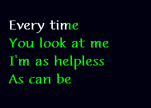 Every time
You look at me

I'm as helpless
As can be