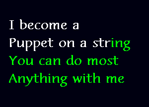 I become a
Puppet on a string

You can do most
Anything with me