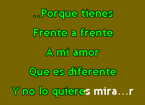 ..Porque tienes
Frente a frente
A mi amor

Que es diferente

Y no lo quieres mira...r