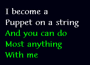 I become a
Puppet on a string

And you can do
Most anything
With me