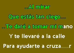 ..Al mirar
Que estas tan ciego...
..Te dare'z a tomar mi mano
Y te llevare'z a la calle

Para ayudarte a cruza....r