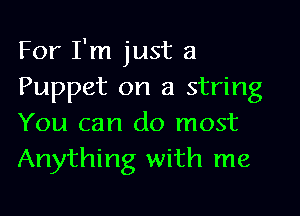 For I'm just a
Puppet on a string

You can do most
Anything with me