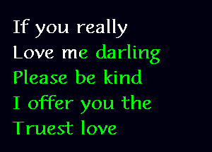 If you really
Love me darling

Please be kind
I offer you the
Truest love