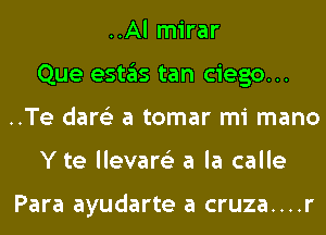 ..Al mirar
Que estas tan ciego...
..Te dare'z a tomar mi mano
Y te llevare'z a la calle

Para ayudarte a cruza....r