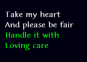 Take my heart
And please be fair

Handle it with
Loving care