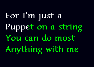 For I'm just a
Puppet on a string

You can do most
Anything with me