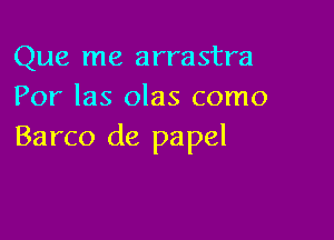 Que me arrastra
Por las olas como

Barco de papal