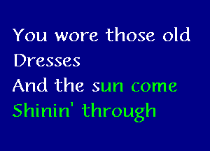 You wore those old
Dresses

And the sun come
Shinin' through