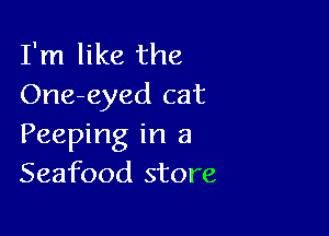 I'm like the
One-eyed cat

Peeping in 3
Seafood store