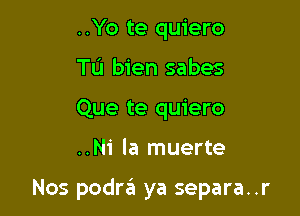..Yo te quiero
Tu bien sabes
Que te quiero

..Ni la muerte

Nos podrzEI ya separa..r