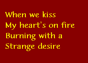 When we kiss
My heart's on fire

Burning with a
Strange desire