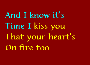 And I know it's
Time I kiss you

That your heart's
On fire too