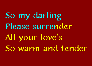 So my darling
Please surrender

All your love's
So warm and tender