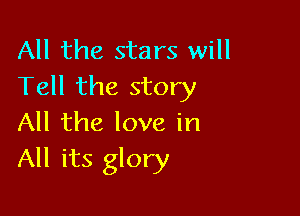 All the stars will
Tell the story

All the love in
All its glory