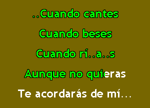 ..Cuando cantes
Cuando beses

Cuando ri..a..s

Aunque no quieras

Te acordarails de mi...