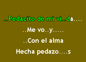 ..Pedacito de mi vi..da....
..Me vo..y .....

..Con el alma

Hecha pedazo. . . .s