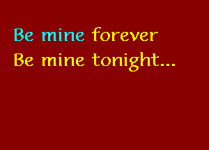 Be mine forever
Be mine tonight...