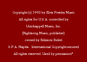 Copyright (c) 1960 by Elvis Pmlcy Music
All rights for USA. controlled by
Unichsppcll Music, Inc.

(Righmong Music, publishm')
owned by Edizioni Bidm'i
SPA. Naples. Inmn'onsl Copyright Bocuxcd

All rights named. Used by pmnisbionb