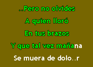 ..Pero no olvides
A quien llor6

En tus brazos

Y que tal vez mafiana

Se muera de dolo..r