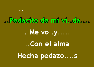 ..Pedacito de mi vi..da....
..Me vo..y .....

..Con el alma

Hecha pedazo. . . .s