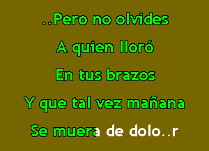 ..Pero no olvides
A quien llor6

En tus brazos

Y que tal vez mafiana

Se muera de dolo..r