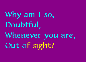 Why am I so,
Doubtful,

Whenever you are,
Out of sight?