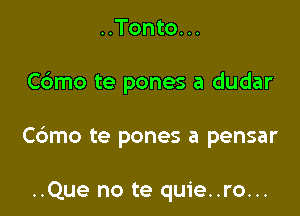 ..Tonto. ..

C6mo te pones a dudar

Cdmo te pones a pensar

..Que no te quie..ro...