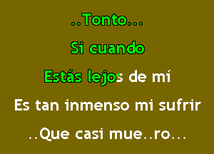 ..Tonto. ..

Si cuando

Esta'ts lejos de mi

Es tan inmenso mi sufrir

..Que casi mue..ro...