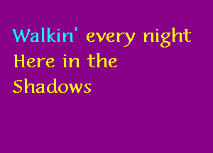 Walkin' every night
Here in the

Shadows