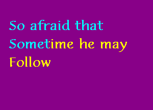 So afraid that
Sometime he may

Follow