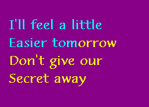 I'll feel a little
Easier tomorrow

Don't give our
Secret away