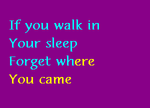 If you walk in
Your sleep

Forget where
You came