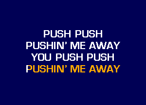 PUSH PUSH
PUSHIN' ME AWAY

YOU PUSH PUSH
PUSHIN' ME AWAY