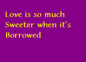 Love is so much
Sweeter when it's

Borrowed