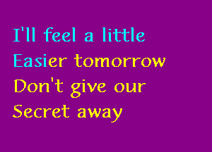 I'll feel a little
Easier tomorrow

Don't give our
Secret away