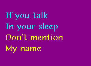 If you talk
In your sleep

Don't mention
My name
