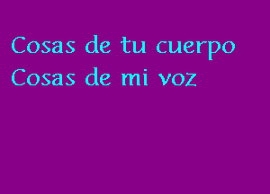 Cosas de tu cuerpo
Cosas de mi voz