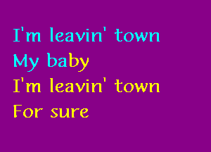 I'm leavin' town
My baby

I'm leavin' town
For sure