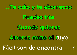 ..Te odio y te aborrezco
Puedes irte
Cuando quieras
Amores como el tuyo

Facil son de encontra ..... r