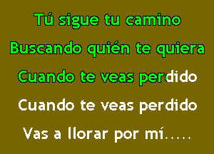 Tu sigue tu camino
Buscando quis'zn te quiera
Cuando te veas perdido
Cuando te veas perdido

Vas a llorar por mi .....