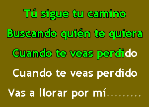 Tu sigue tu camino
Buscando quis'zn te quiera
Cuando te veas perdido
Cuando te veas perdido

Vas a llorar por mi .........