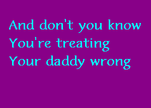 And don't you know
You're treating

Your daddy wrong