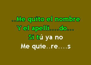 ..Me quito el nombre
Yel apelli....do...

Si to ya no
Me quie..re....s