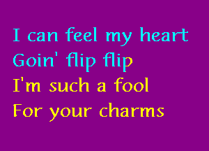 I can feel my heart
Goin' flip flip

I'm such a fool
For your charms