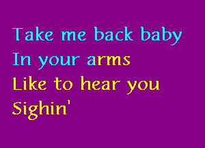 Take me back baby
In your arms

Like to hear you
Sighin'