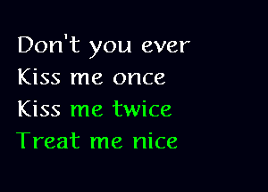 Don't you ever
Kiss me once

Kiss me twice
Treat me nice