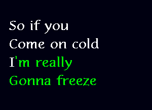 So if you
Come on cold

I'm really
Gonna freeze