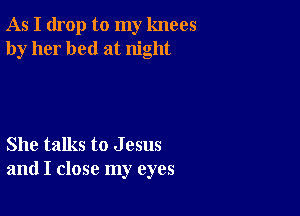 As I drop to my knees
by her bed at night

She talks to J 05115
and I close my eyes