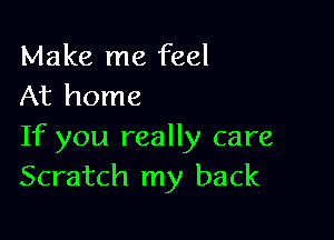 Make me feel
At home

If you really care
Scratch my back
