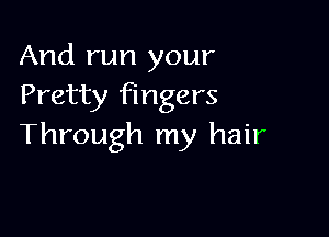 And run your
Pretty fingers

Through my hair